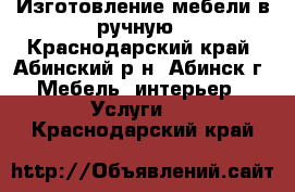 Изготовление мебели в ручную - Краснодарский край, Абинский р-н, Абинск г. Мебель, интерьер » Услуги   . Краснодарский край